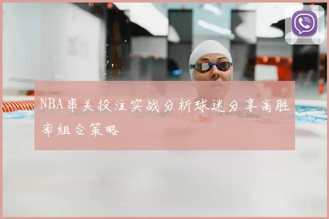 NBA串关投注实战分析球迷分享高胜率组合策略