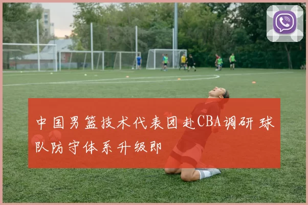 中国男篮技术代表团赴CBA调研 球队防守体系升级即