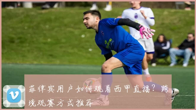 菲律宾用户如何观看西甲直播？跨境观赛方式推荐