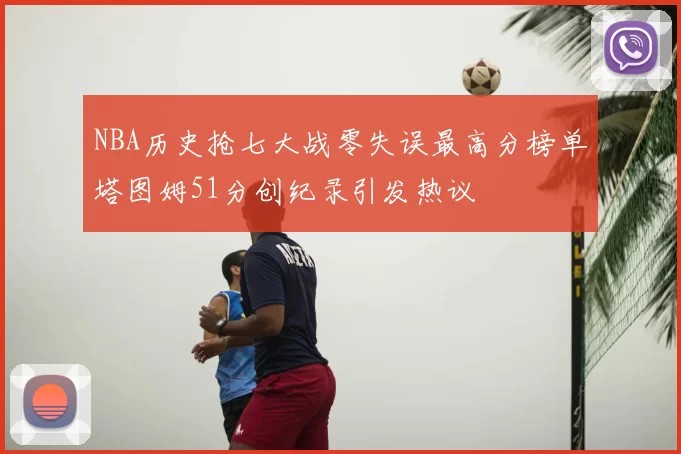 NBA历史抢七大战零失误最高分榜单塔图姆51分创纪录引发热议