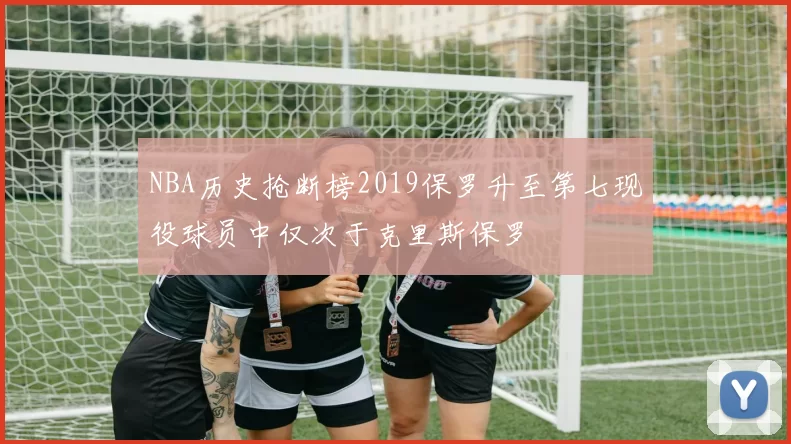 NBA历史抢断榜2019保罗升至第七现役球员中仅次于克里斯保罗