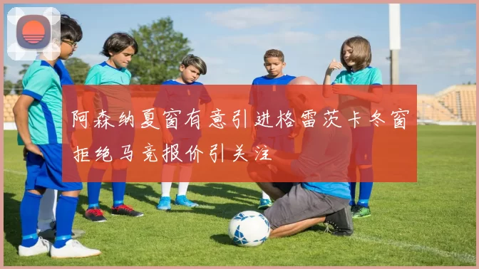 阿森纳夏窗有意引进格雷茨卡冬窗拒绝马竞报价引关注