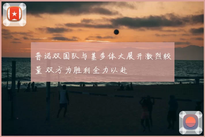普诺双国队与基多体大展开激烈较量 双方为胜利全力以赴