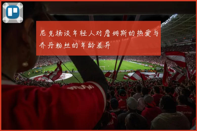 尼克杨谈年轻人对詹姆斯的热爱与乔丹粉丝的年龄差异