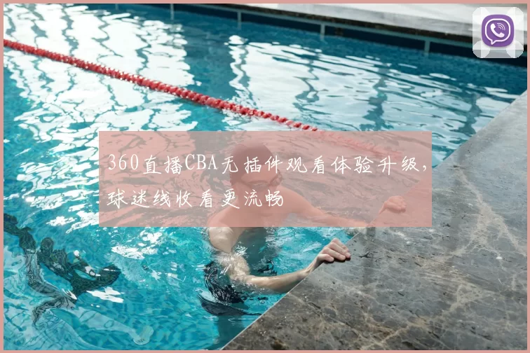 360直播CBA无插件观看体验升级，球迷线收看更流畅