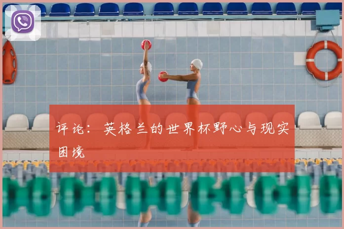 评论：英格兰的世界杯野心与现实困境