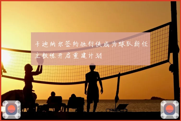 卡迪纳尔签约独行侠成为球队新任主教练开启重建计划