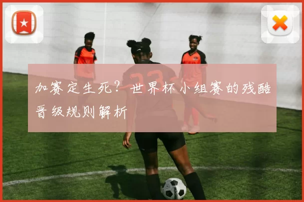 加赛定生死？世界杯小组赛的残酷晋级规则解析