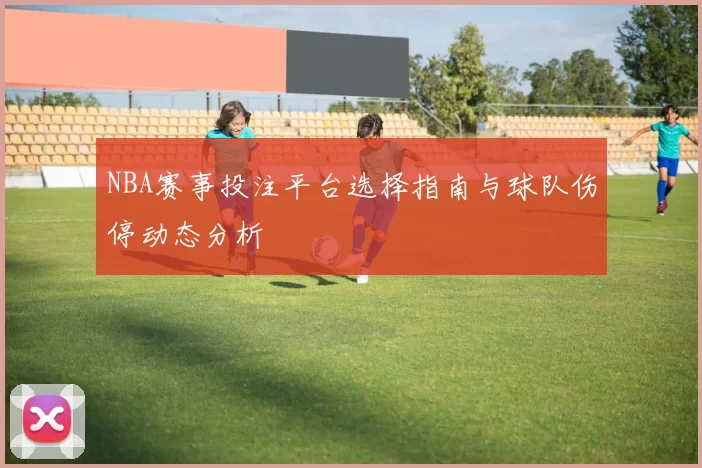 NBA赛事投注平台选择指南与球队伤停动态分析