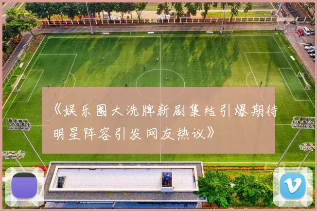 《娱乐圈大洗牌新剧集结引爆期待 明星阵容引发网友热议》