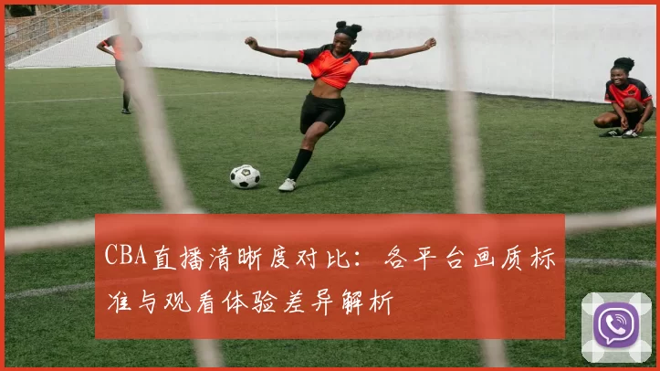 CBA直播清晰度对比：各平台画质标准与观看体验差异解析