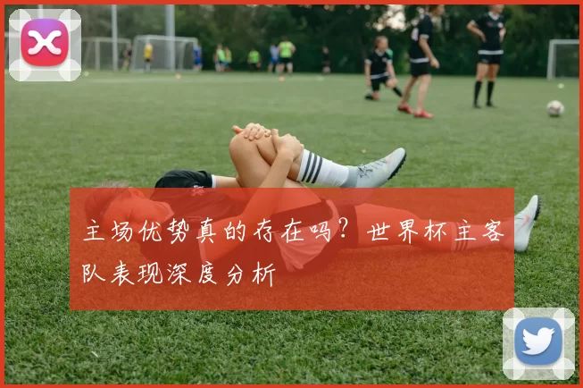 主场优势真的存在吗?世界杯主客队表现深度分析
