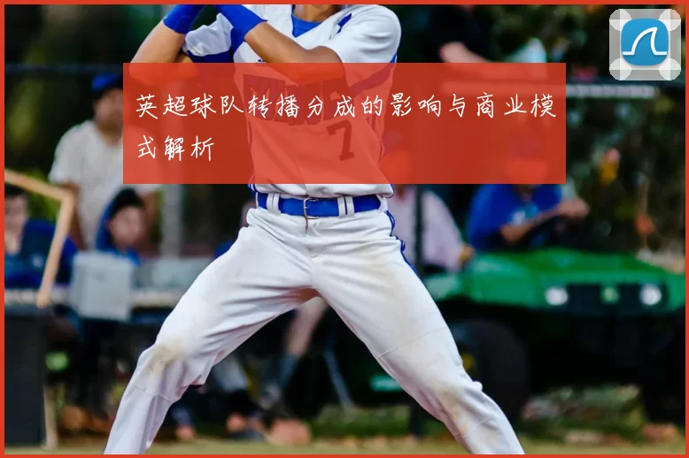 英超球队转播分成的影响与商业模式解析