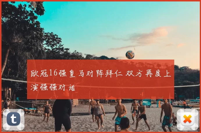 欧冠16强皇马对阵拜仁 双方再度上演强强对话