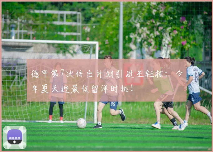 德甲第7次传出计划引进王钰栋:今年夏天迎最佳留洋时机!