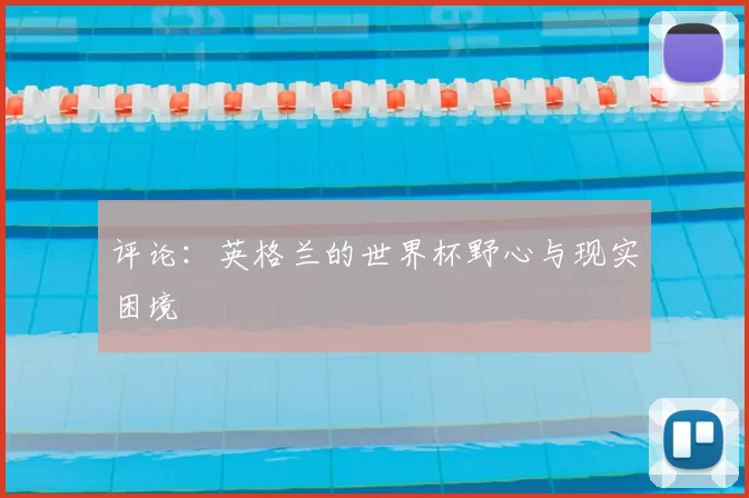 评论:英格兰的世界杯野心与现实困境