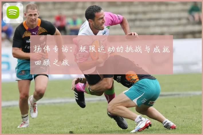 杨伟专访：极限运动的挑战与成就回顾之旅