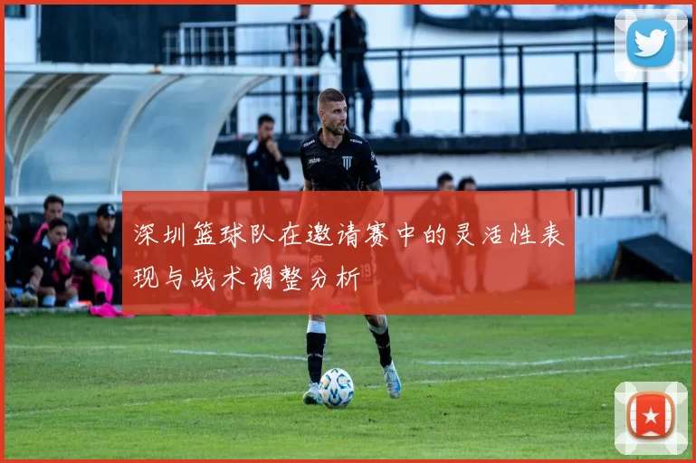 深圳篮球队在邀请赛中的灵活性表现与战术调整分析