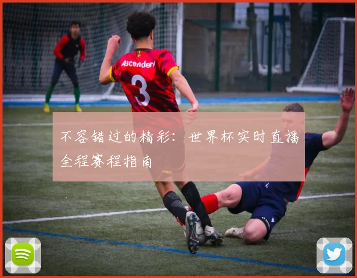 不容错过的精彩:世界杯实时直播全程赛程指南