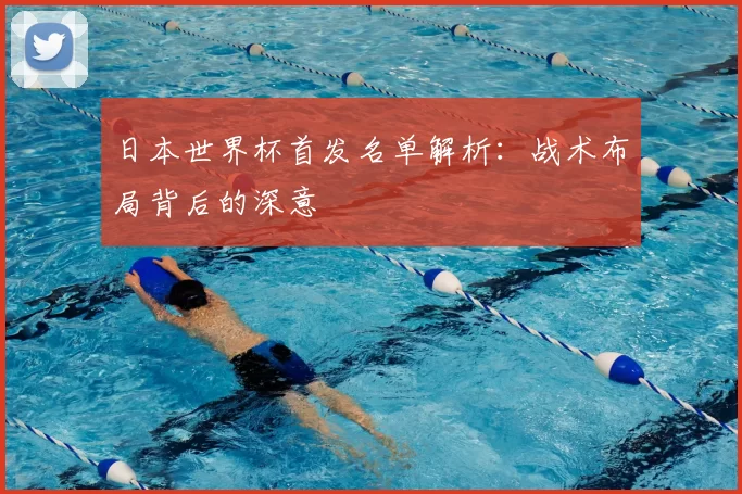 日本世界杯首发名单解析:战术布局背后的深意