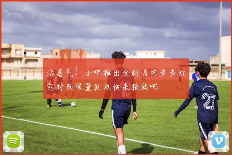 沾喜气！小吧推出全新马内多多红包封面限量发放快来抢购吧