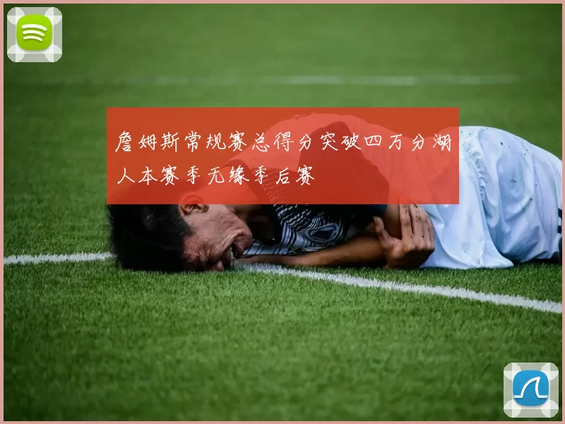 詹姆斯常规赛总得分突破四万分湖人本赛季无缘季后赛