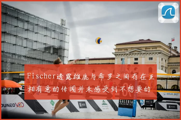 Fischer透露雄鹿与希罗之间存在互相有意的传闻并未感受到不想要的迹象