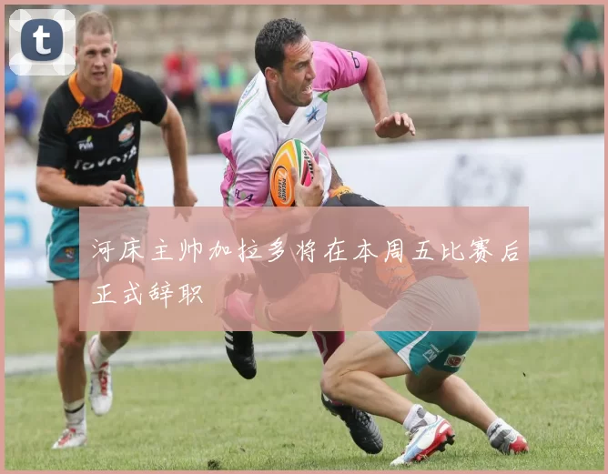 河床主帅加拉多将在本周五比赛后正式辞职