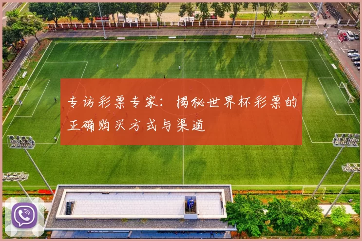专访彩票专家：揭秘世界杯彩票的正确购买方式与渠道